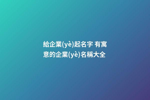 給企業(yè)起名字 有寓意的企業(yè)名稱大全-第1張-公司起名-玄機(jī)派